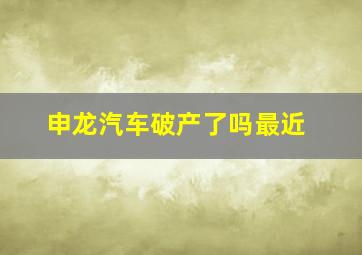 申龙汽车破产了吗最近