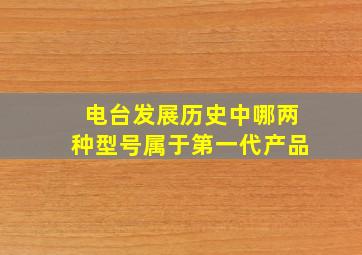 电台发展历史中哪两种型号属于第一代产品