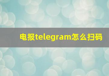 电报telegram怎么扫码