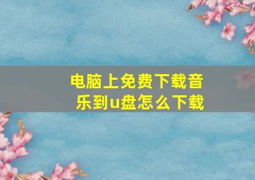 电脑上免费下载音乐到u盘怎么下载