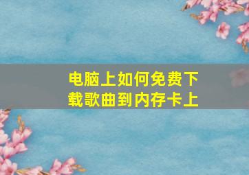 电脑上如何免费下载歌曲到内存卡上