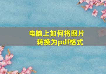 电脑上如何将图片转换为pdf格式