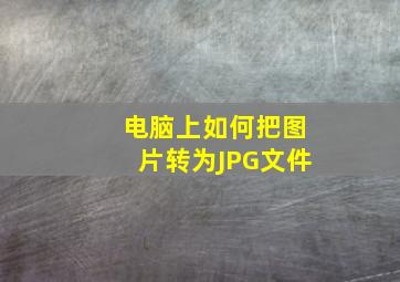 电脑上如何把图片转为JPG文件