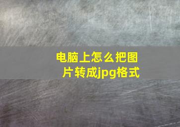 电脑上怎么把图片转成jpg格式