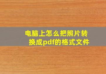 电脑上怎么把照片转换成pdf的格式文件