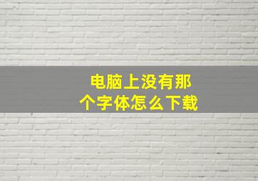 电脑上没有那个字体怎么下载