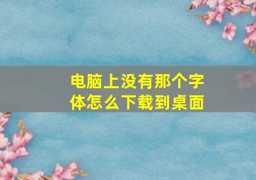 电脑上没有那个字体怎么下载到桌面