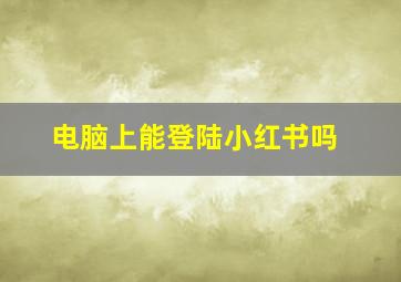 电脑上能登陆小红书吗