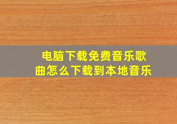 电脑下载免费音乐歌曲怎么下载到本地音乐