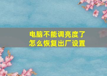 电脑不能调亮度了怎么恢复出厂设置