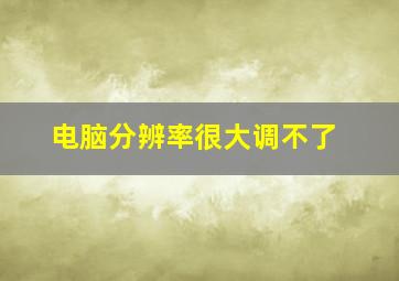 电脑分辨率很大调不了