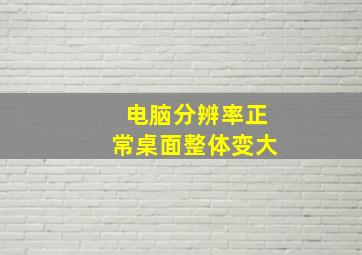 电脑分辨率正常桌面整体变大