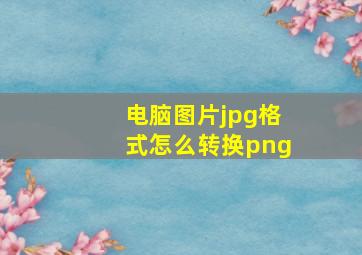 电脑图片jpg格式怎么转换png