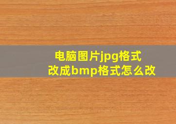 电脑图片jpg格式改成bmp格式怎么改