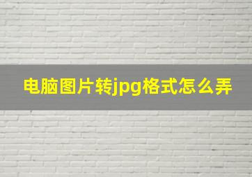 电脑图片转jpg格式怎么弄