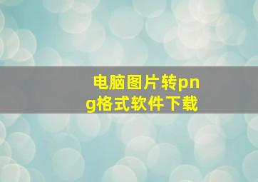 电脑图片转png格式软件下载