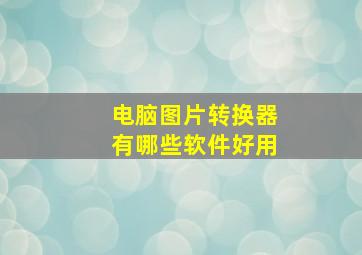 电脑图片转换器有哪些软件好用