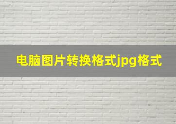 电脑图片转换格式jpg格式