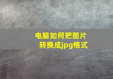 电脑如何把图片转换成jpg格式