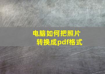 电脑如何把照片转换成pdf格式