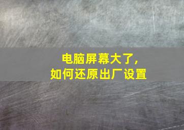 电脑屏幕大了,如何还原出厂设置