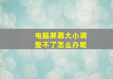 电脑屏幕大小调整不了怎么办呢