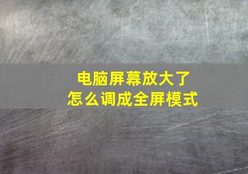 电脑屏幕放大了怎么调成全屏模式