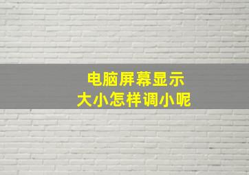 电脑屏幕显示大小怎样调小呢