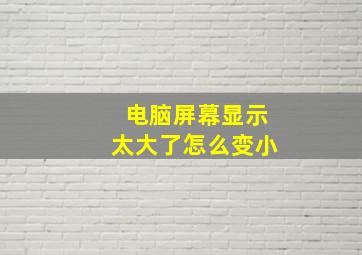 电脑屏幕显示太大了怎么变小