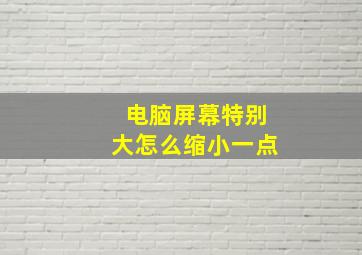 电脑屏幕特别大怎么缩小一点