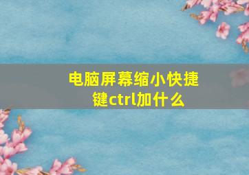 电脑屏幕缩小快捷键ctrl加什么