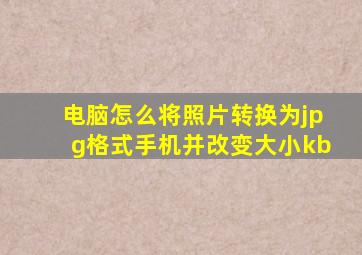 电脑怎么将照片转换为jpg格式手机并改变大小kb