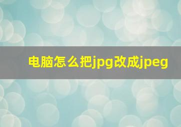 电脑怎么把jpg改成jpeg