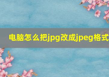 电脑怎么把jpg改成jpeg格式