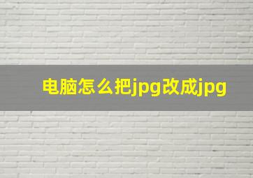 电脑怎么把jpg改成jpg