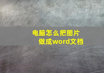 电脑怎么把图片做成word文档