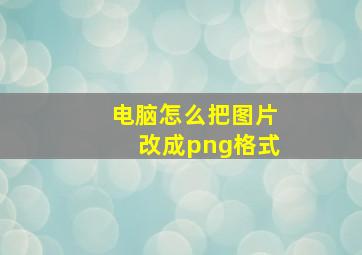 电脑怎么把图片改成png格式