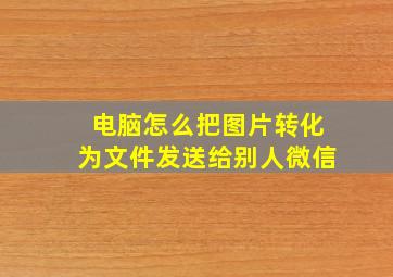 电脑怎么把图片转化为文件发送给别人微信