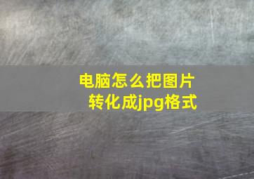 电脑怎么把图片转化成jpg格式