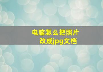 电脑怎么把照片改成jpg文档