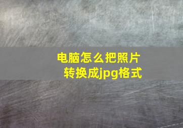 电脑怎么把照片转换成jpg格式