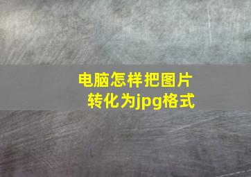 电脑怎样把图片转化为jpg格式