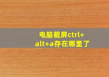 电脑截屏ctrl+alt+a存在哪里了