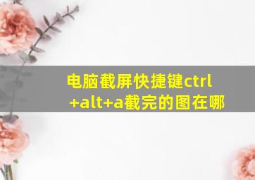 电脑截屏快捷键ctrl+alt+a截完的图在哪