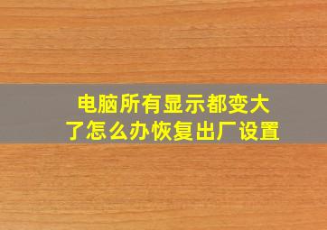 电脑所有显示都变大了怎么办恢复出厂设置