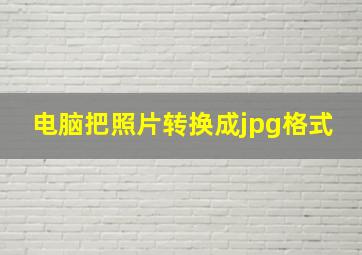 电脑把照片转换成jpg格式