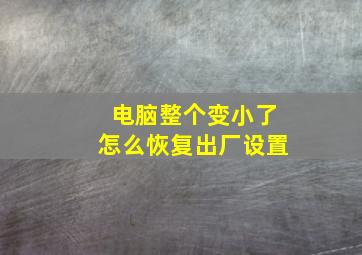 电脑整个变小了怎么恢复出厂设置