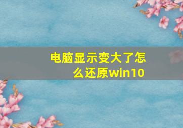 电脑显示变大了怎么还原win10