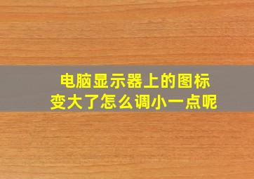 电脑显示器上的图标变大了怎么调小一点呢