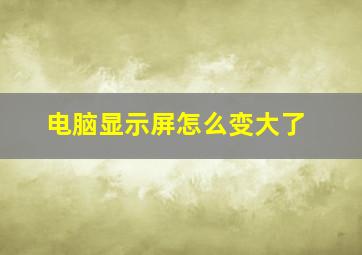 电脑显示屏怎么变大了